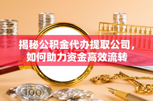 龙南揭秘公积金代办提取公司，如何助力资金高效流转