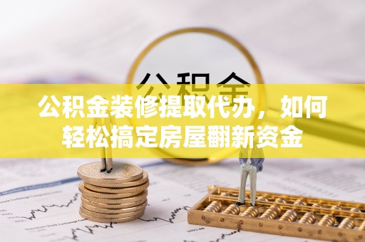 龙南公积金装修提取代办，如何轻松搞定房屋翻新资金