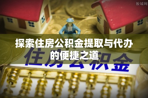 龙南探索住房公积金提取与代办的便捷之道