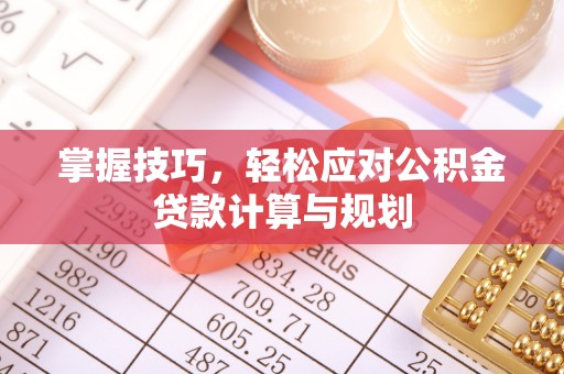 龙南掌握技巧，轻松应对公积金贷款计算与规划