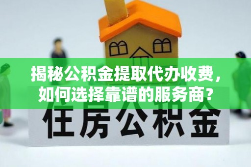 龙南揭秘公积金提取代办收费，如何选择靠谱的服务商？