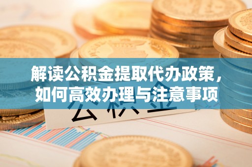 龙南解读公积金提取代办政策，如何高效办理与注意事项