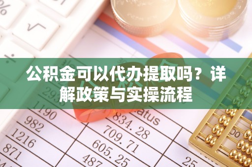 龙南公积金可以代办提取吗？详解政策与实操流程