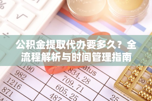 龙南公积金提取代办要多久？全流程解析与时间管理指南