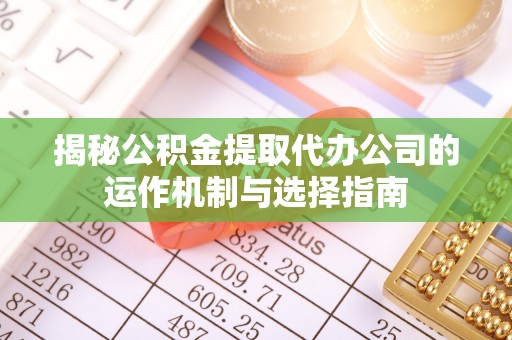 龙南揭秘公积金提取代办公司的运作机制与选择指南