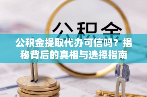 龙南公积金提取代办可信吗？揭秘背后的真相与选择指南