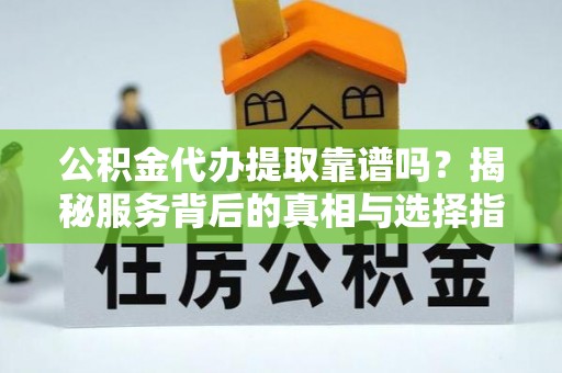 龙南公积金代办提取靠谱吗？揭秘服务背后的真相与选择指南