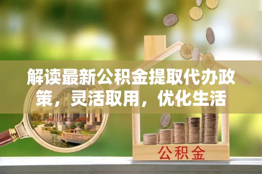 龙南解读最新公积金提取代办政策，灵活取用，优化生活