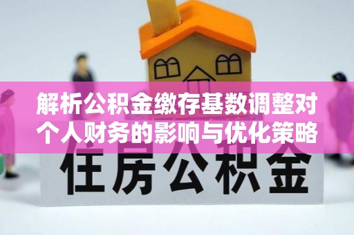 龙南解析公积金缴存基数调整对个人财务的影响与优化策略