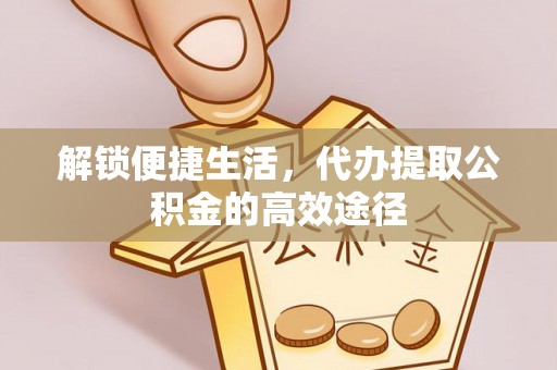 龙南解锁便捷生活，代办提取公积金的高效途径