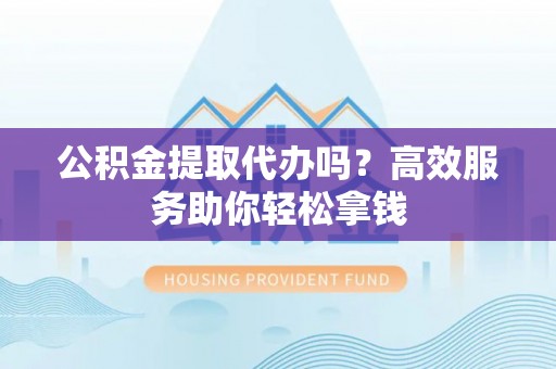 龙南公积金提取代办吗？高效服务助你轻松拿钱
