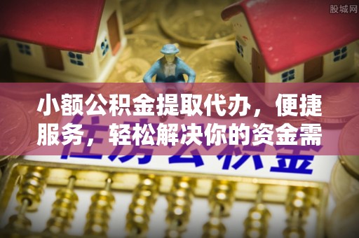 龙南小额公积金提取代办，便捷服务，轻松解决你的资金需求