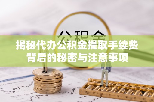 龙南揭秘代办公积金提取手续费背后的秘密与注意事项