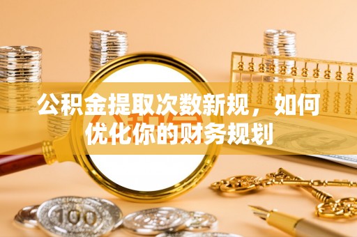 龙南公积金提取次数新规，如何优化你的财务规划