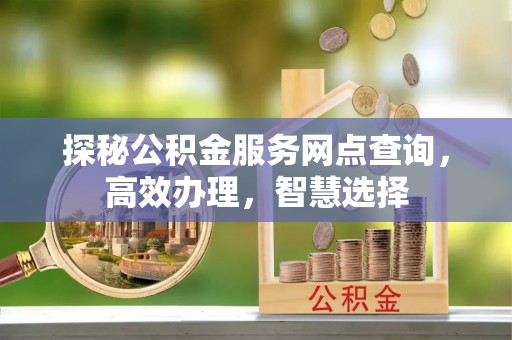 龙南探秘公积金服务网点查询，高效办理，智慧选择