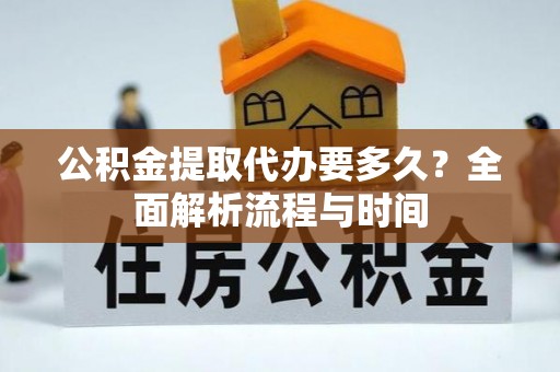 龙南公积金提取代办要多久？全面解析流程与时间