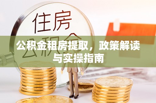 龙南公积金租房提取，政策解读与实操指南